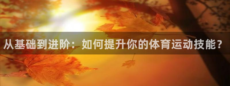 24体育赛事直播NBA直播：从基础到进阶：如何提升你的体育运动技能？
